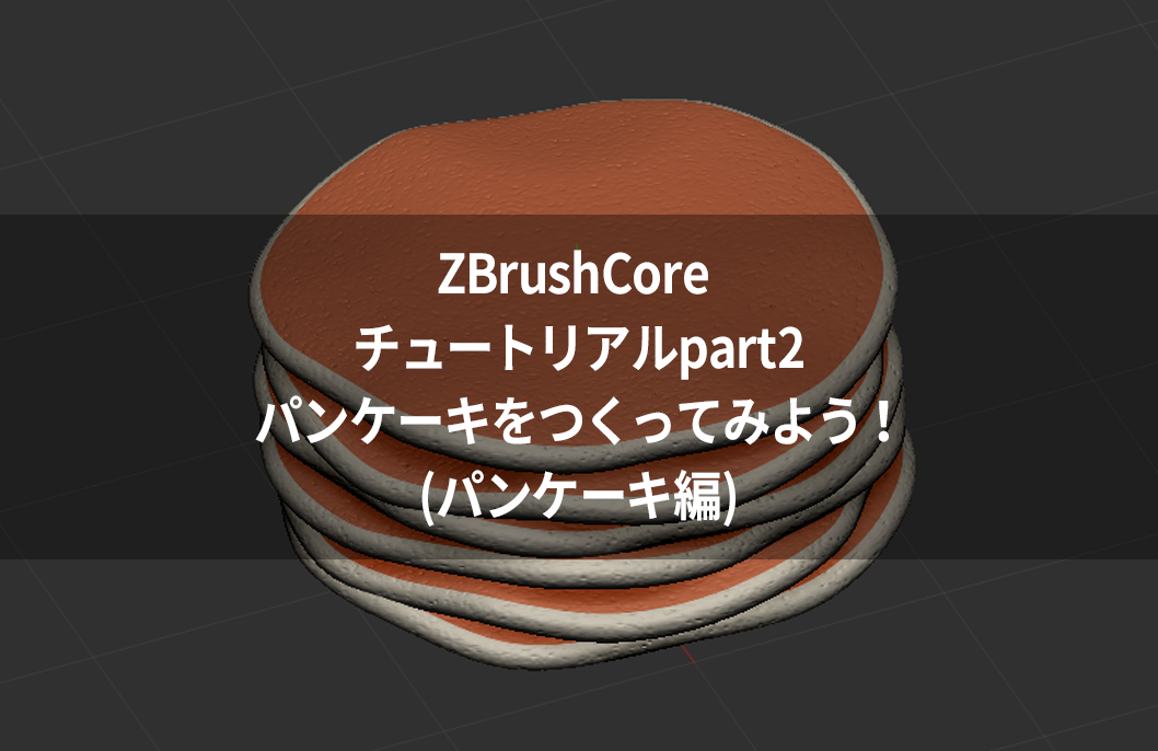 ZBrushCore チュートリアルpart2パンケーキをつくってみよう!(パンケーキ編)